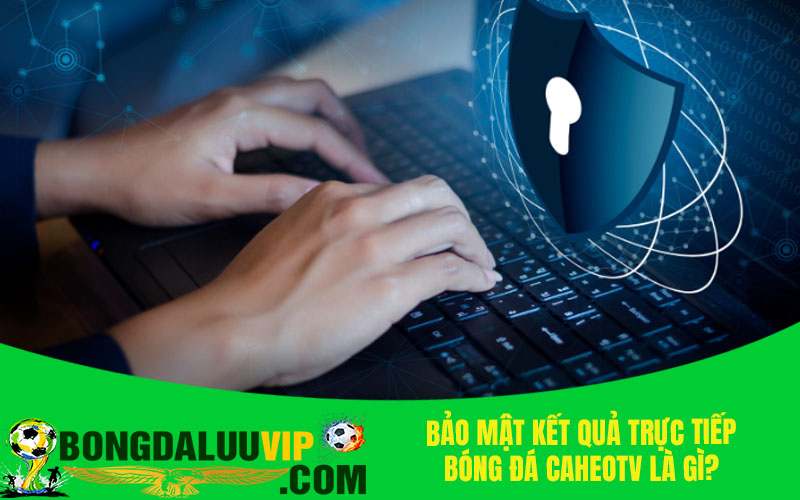 Bảo mật kết quả trực tiếp bóng đá CaheoTV là gì?